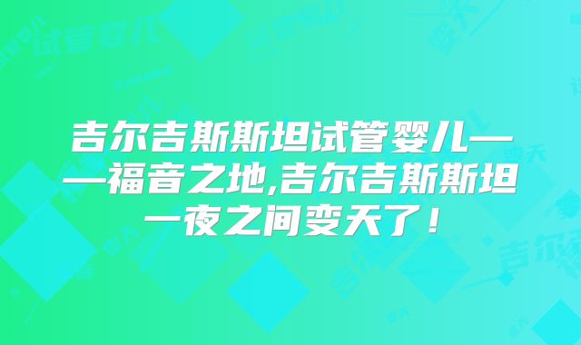 吉尔吉斯斯坦试管婴儿——福音之地,吉尔吉斯斯坦一夜之间变天了！