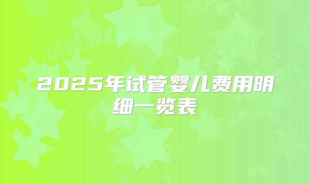 2025年试管婴儿费用明细一览表