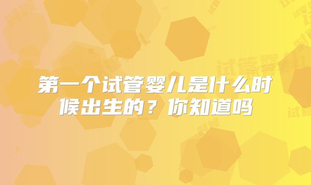 第一个试管婴儿是什么时候出生的？你知道吗