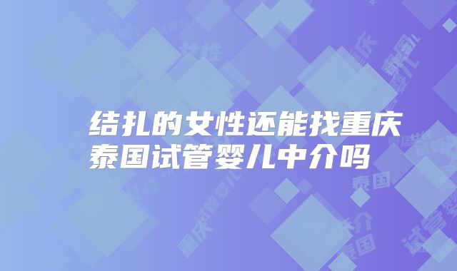 ​​结扎的女性还能找重庆泰国试管婴儿中介吗