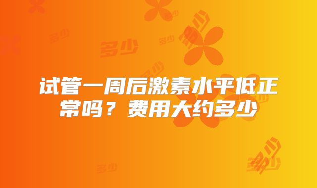 试管一周后激素水平低正常吗？费用大约多少