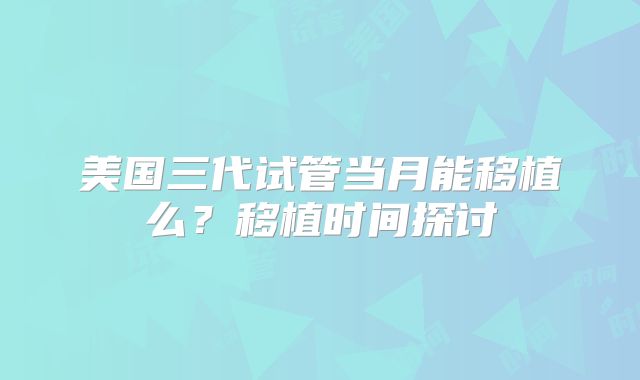 美国三代试管当月能移植么？移植时间探讨