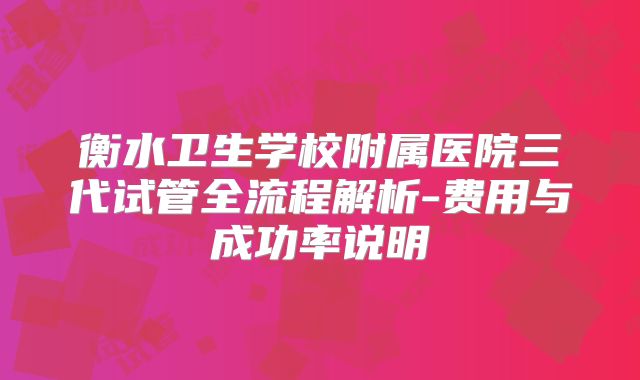 衡水卫生学校附属医院三代试管全流程解析-费用与成功率说明
