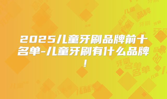 2025儿童牙刷品牌前十名单-儿童牙刷有什么品牌！