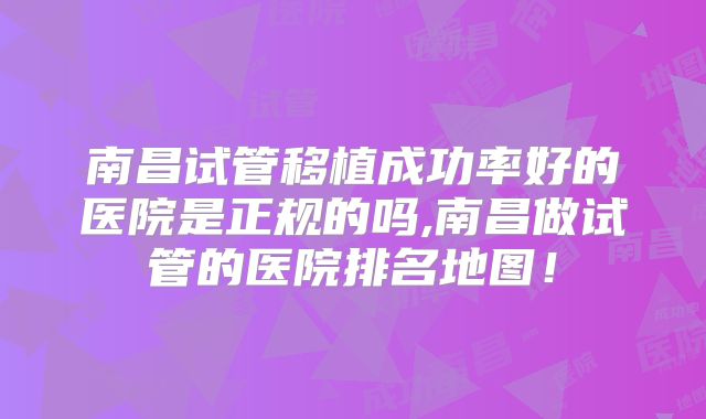 南昌试管移植成功率好的医院是正规的吗,南昌做试管的医院排名地图！