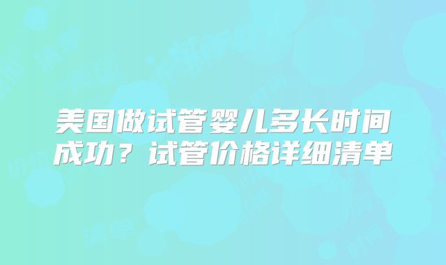 美国做试管婴儿多长时间成功？试管价格详细清单