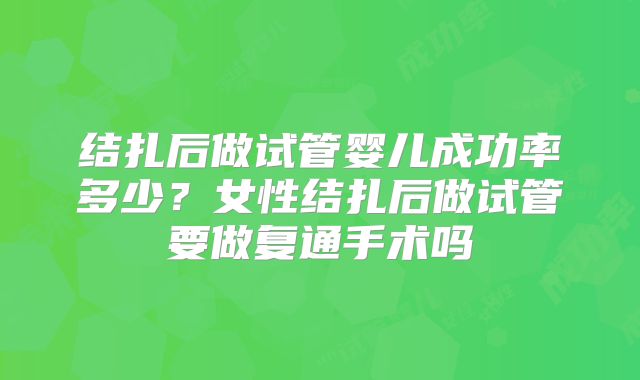 结扎后做试管婴儿成功率多少？女性结扎后做试管要做复通手术吗