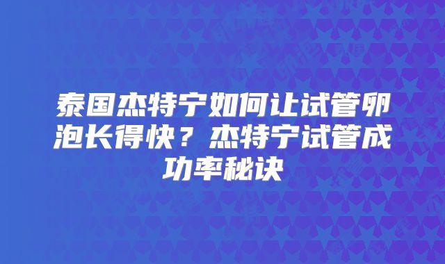 泰国杰特宁如何让试管卵泡长得快？杰特宁试管成功率秘诀