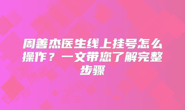 周善杰医生线上挂号怎么操作？一文带您了解完整步骤