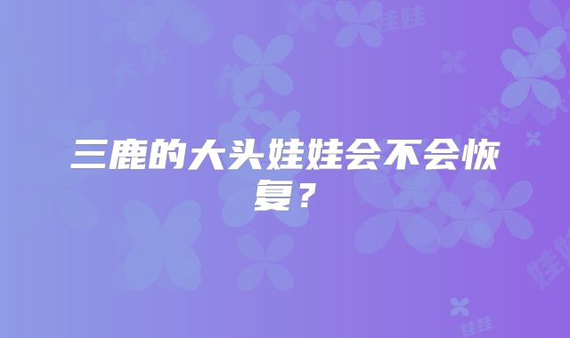 三鹿的大头娃娃会不会恢复？