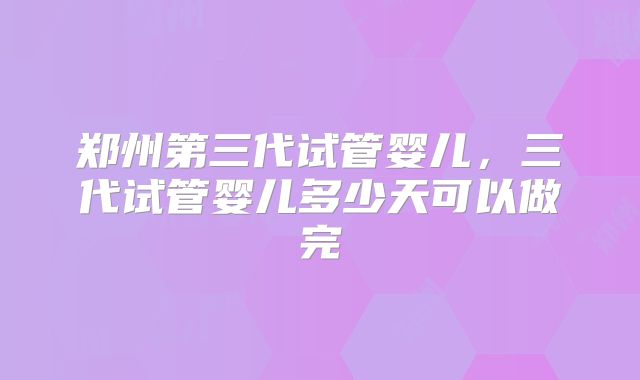 郑州第三代试管婴儿，三代试管婴儿多少天可以做完