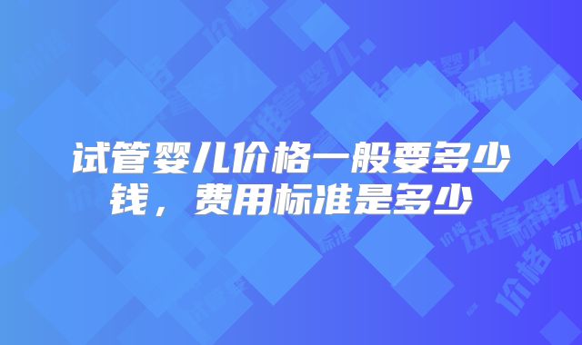 试管婴儿价格一般要多少钱,费用标准是多少