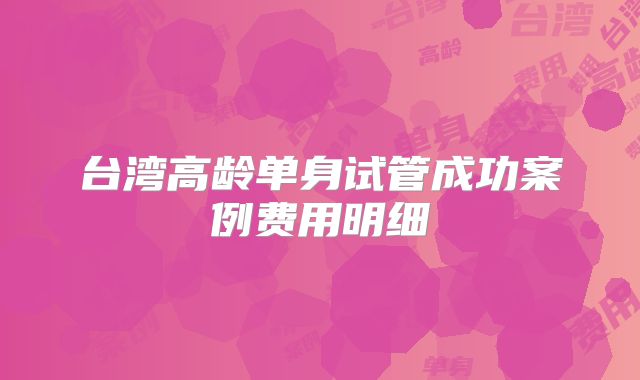 台湾高龄单身试管成功案例费用明细