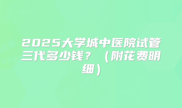 2025大学城中医院试管三代多少钱?(附花费明细)