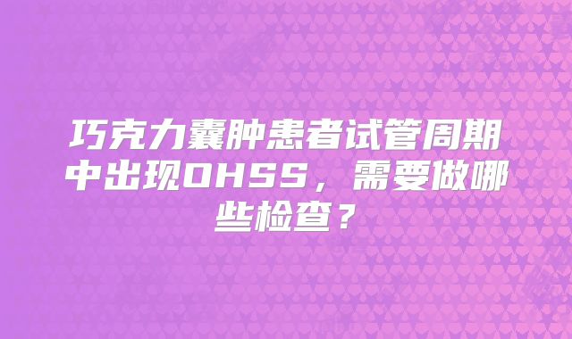 巧克力囊肿患者试管周期中出现OHSS，需要做哪些检查？