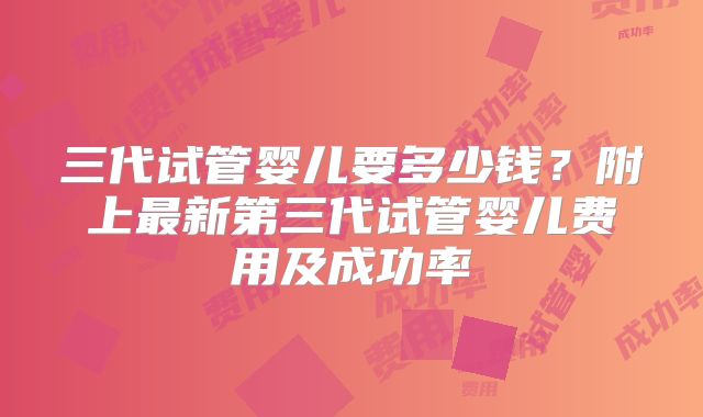 三代试管婴儿要多少钱？附上最新第三代试管婴儿费用及成功率