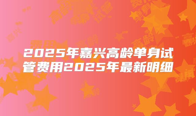 2025年嘉兴高龄单身试管费用2025年最新明细