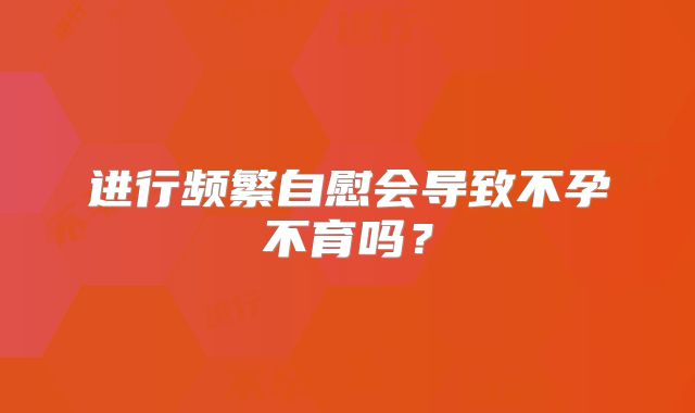 进行频繁自慰会导致不孕不育吗？