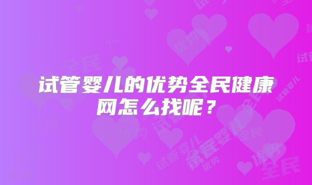 试管婴儿的优势全民健康网怎么找呢？