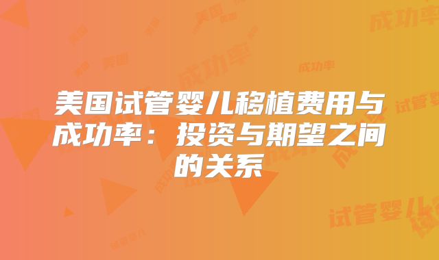 美国试管婴儿移植费用与成功率：投资与期望之间的关系