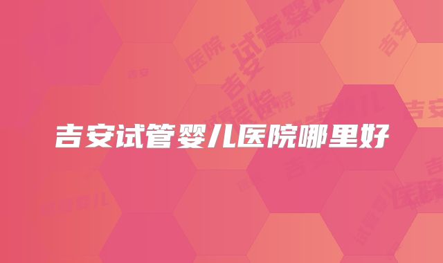 吉安试管婴儿医院哪里好