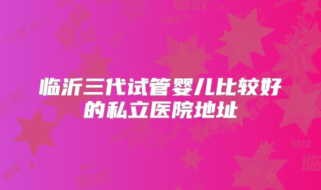 临沂三代试管婴儿比较好的私立医院地址