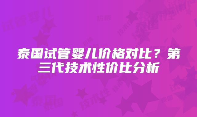 泰国试管婴儿价格对比？第三代技术性价比分析