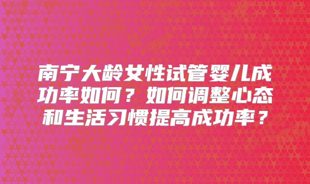 南宁大龄女性试管婴儿成功率如何？如何调整心态和生活习惯提高成功率？