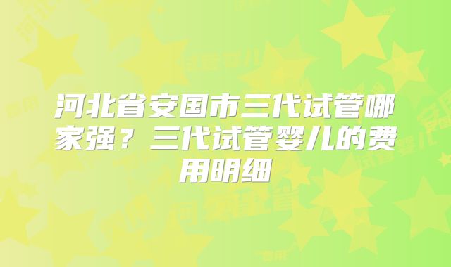 河北省安国市三代试管哪家强？三代试管婴儿的费用明细