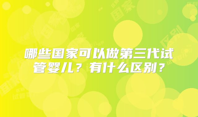 哪些国家可以做第三代试管婴儿？有什么区别？