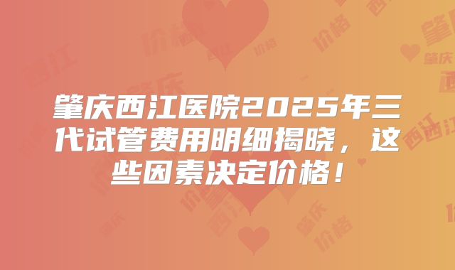 肇庆西江医院2025年三代试管费用明细揭晓,这些因素决定价格!