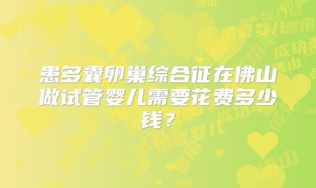 患多囊卵巢综合征在佛山做试管婴儿需要花费多少钱？