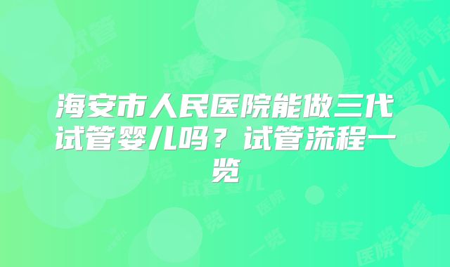 海安市人民医院能做三代试管婴儿吗？试管流程一览
