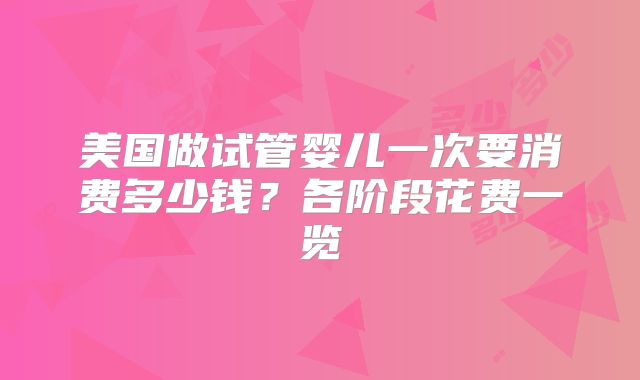 美国做试管婴儿一次要消费多少钱？各阶段花费一览