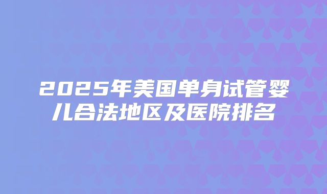 2025年美国单身试管婴儿合法地区及医院排名