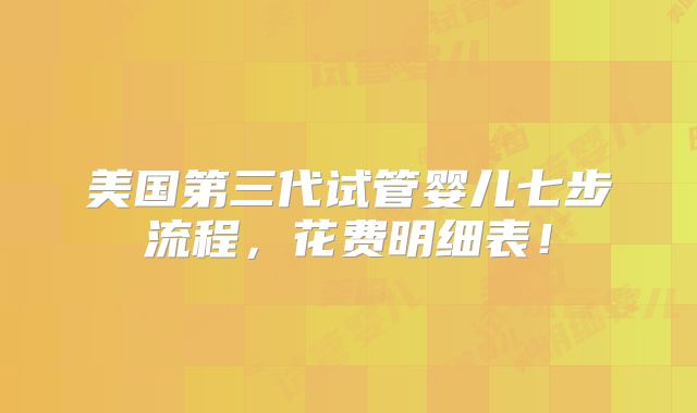 美国第三代试管婴儿七步流程，花费明细表！