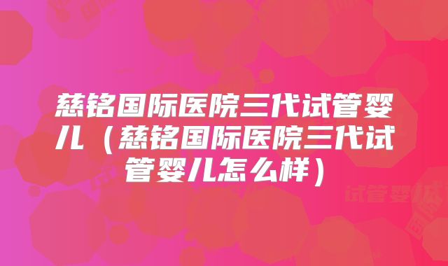 慈铭国际医院三代试管婴儿（慈铭国际医院三代试管婴儿怎么样）