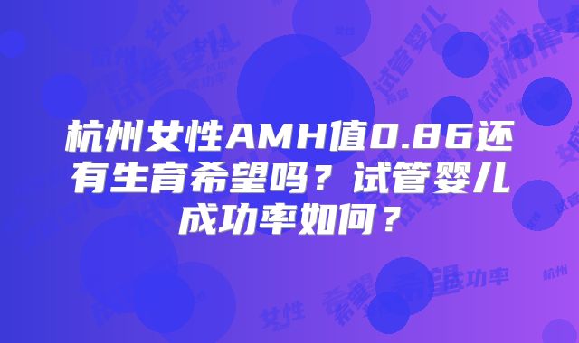 杭州女性AMH值0.86还有生育希望吗？试管婴儿成功率如何？