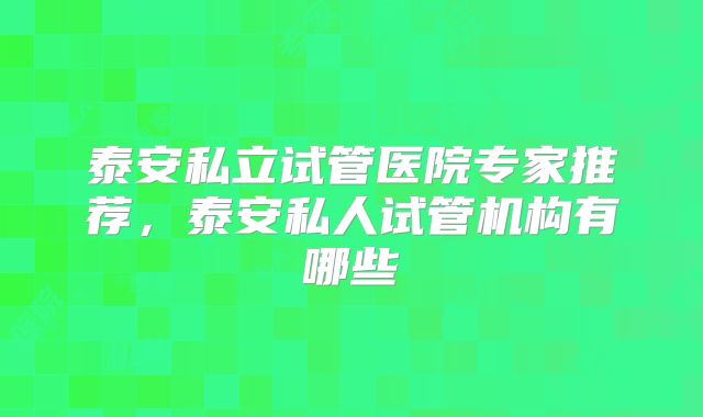 泰安私立试管医院专家推荐,泰安私人试管机构有哪些