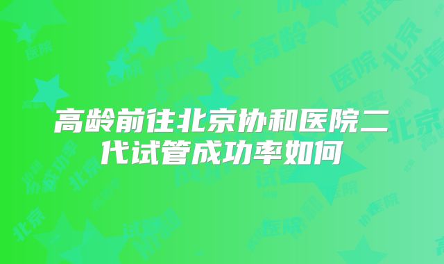高龄前往北京协和医院二代试管成功率如何