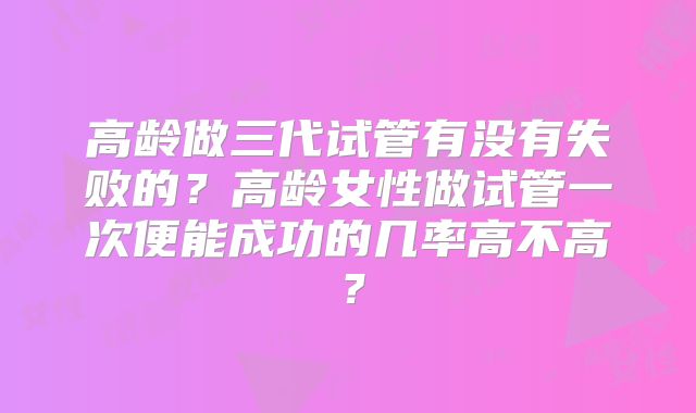 高龄做三代试管有没有失败的？高龄女性做试管一次便能成功的几率高不高？