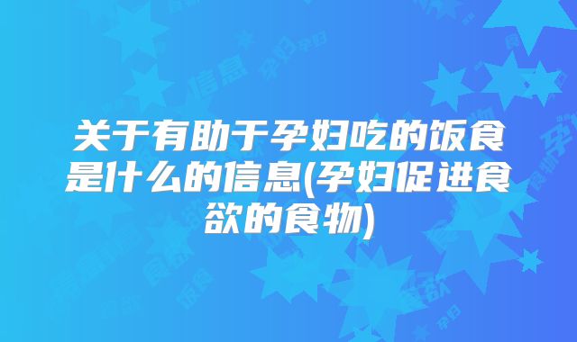 关于有助于孕妇吃的饭食是什么的信息(孕妇促进食欲的食物)