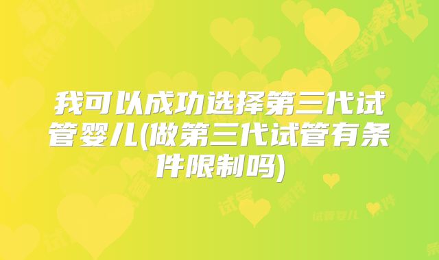 我可以成功选择第三代试管婴儿(做第三代试管有条件限制吗)