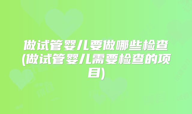 做试管婴儿要做哪些检查(做试管婴儿需要检查的项目)