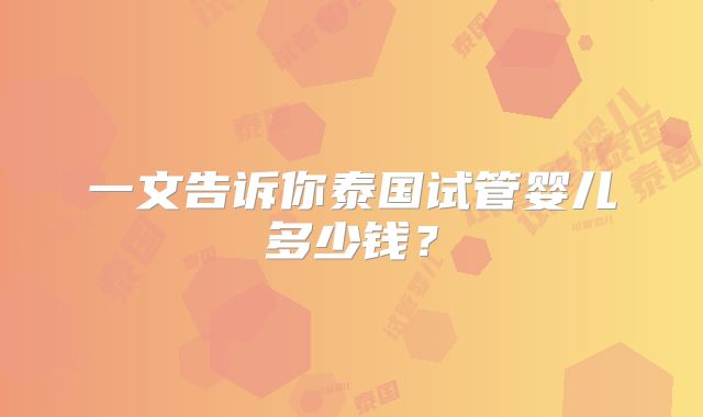 一文告诉你泰国试管婴儿多少钱？