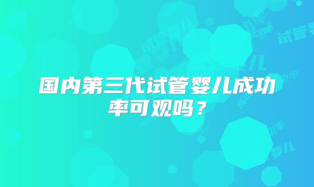 国内第三代试管婴儿成功率可观吗？