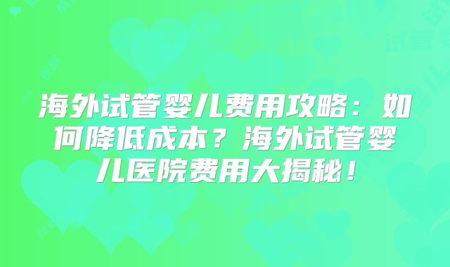 海外试管婴儿费用攻略：如何降低成本？海外试管婴儿医院费用大揭秘！