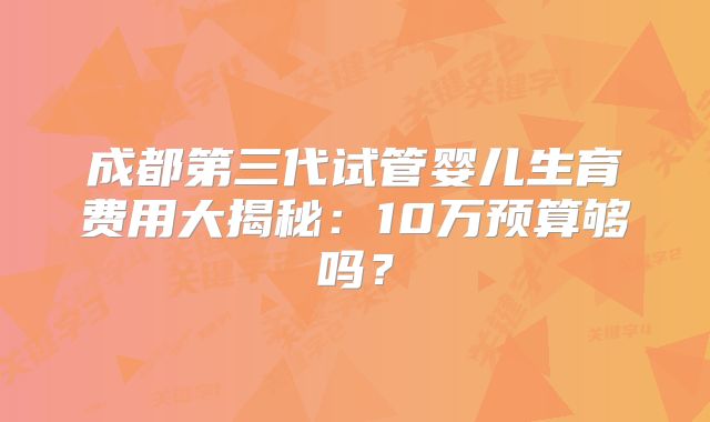 成都第三代试管婴儿生育费用大揭秘：10万预算够吗？