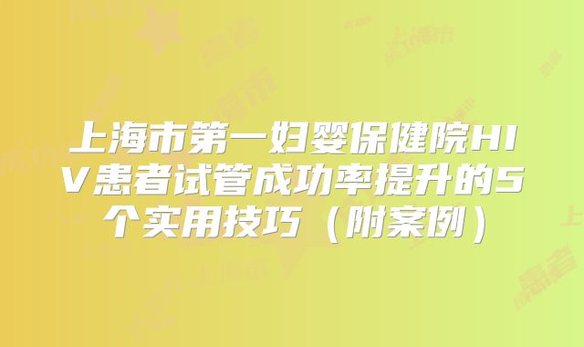 上海市第一妇婴保健院HIV患者试管成功率提升的5个实用技巧（附案例）