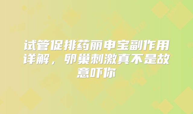 试管促排药丽申宝副作用详解,卵巢刺激真不是故意吓你